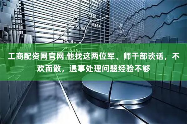 工商配资网官网 他找这两位军、师干部谈话,不欢而散,遇事处理问题经验不够