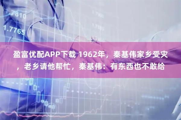盈富优配APP下载 1962年,秦基伟家乡受灾,老乡请他帮忙,秦基伟:有东西也不敢给
