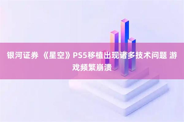 银河证券 《星空》PS5移植出现诸多技术问题 游戏频繁崩溃