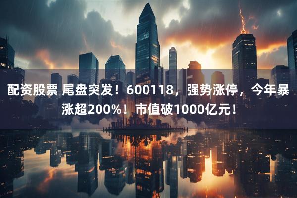 配资股票 尾盘突发！600118，强势涨停，今年暴涨超200%！市值破1000亿元！