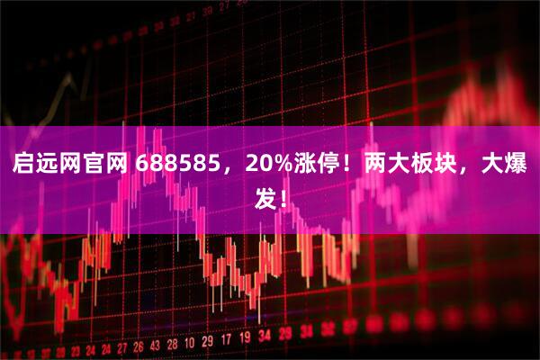 启远网官网 688585,20%涨停!两大板块,大爆发!