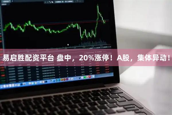 易启胜配资平台 盘中,20%涨停!A股,集体异动!