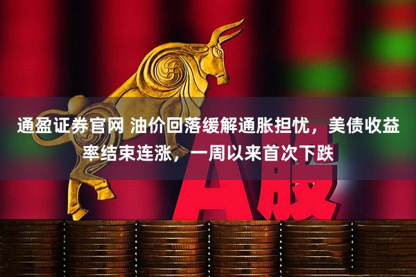 通盈证券官网 油价回落缓解通胀担忧，美债收益率结束连涨，一周以来首次下跌