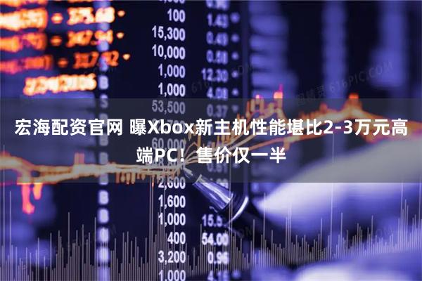 宏海配资官网 曝Xbox新主机性能堪比2-3万元高端PC！售价仅一半