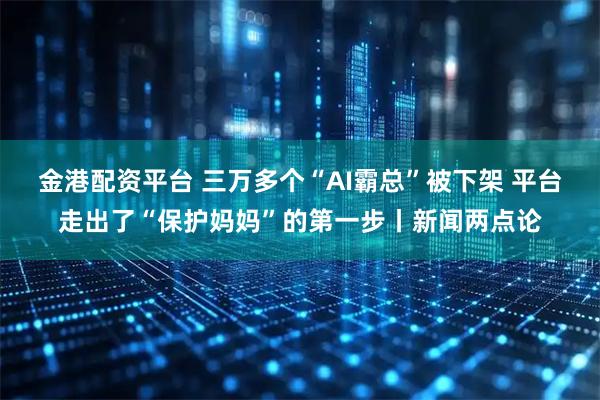 金港配资平台 三万多个“AI霸总”被下架 平台走出了“保护妈妈”的第一步丨新闻两点论