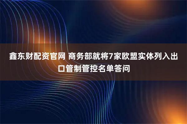 鑫东财配资官网 商务部就将7家欧盟实体列入出口管制管控名单答问