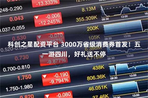 科创之星配资平台 3000万省级消费券首发！五一游四川，好礼送不停