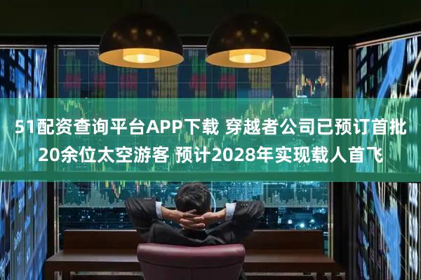 51配资查询平台APP下载 穿越者公司已预订首批20余位太空游客 预计2028年实现载人首飞