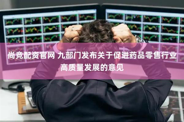 尚竞配资官网 九部门发布关于促进药品零售行业高质量发展的意见