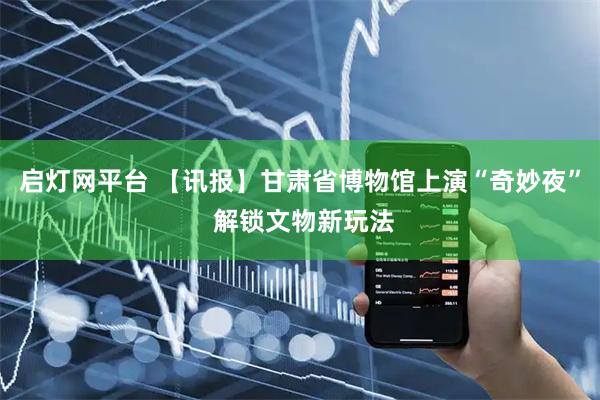 启灯网平台 【讯报】甘肃省博物馆上演“奇妙夜” 解锁文物新玩法