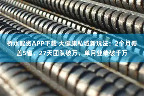桥水配资APP下载 大健康私域新玩法：2个月覆盖5省，27天团队破万，单月业绩破千万