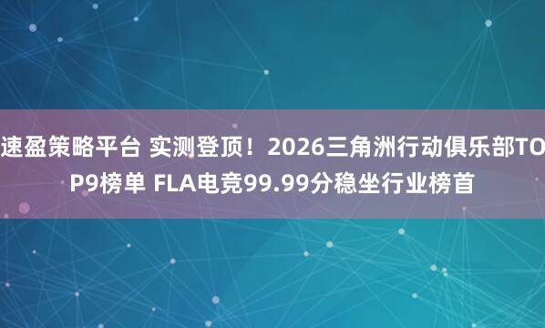 速盈策略平台 实测登顶！2026三角洲行动俱乐部TOP9榜单 FLA电竞99.99分稳坐行业榜首