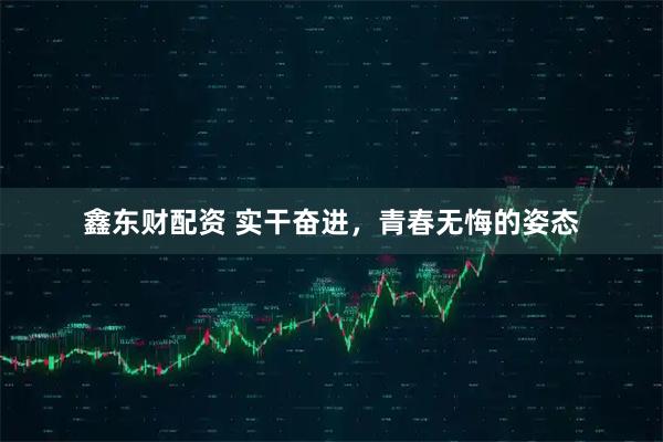 鑫东财配资 实干奋进，青春无悔的姿态