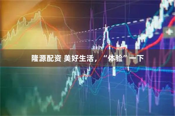 隆源配资 美好生活，“体验”一下