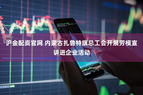 沪金配资官网 内蒙古扎鲁特旗总工会开展劳模宣讲进企业活动
