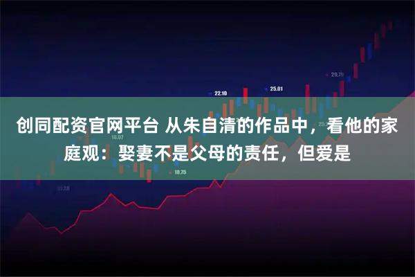创同配资官网平台 从朱自清的作品中，看他的家庭观：娶妻不是父母的责任，但爱是