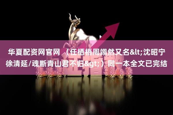 华夏配资网官网 （任栖梧周翊然又名<沈昭宁徐清延/魂断青山君不归>）同一本全文已完结