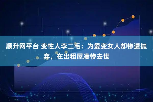 顺升网平台 变性人李二毛：为爱变女人却惨遭抛弃，在出租屋凄惨去世