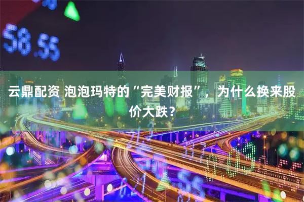云鼎配资 泡泡玛特的“完美财报”,为什么换来股价大跌?