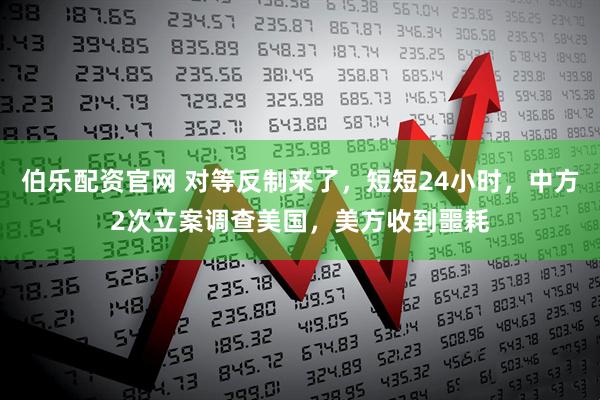 伯乐配资官网 对等反制来了，短短24小时，中方2次立案调查美国，美方收到噩耗