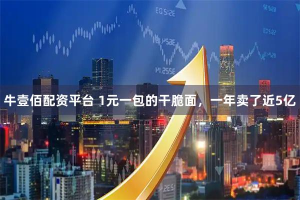 牛壹佰配资平台 1元一包的干脆面，一年卖了近5亿