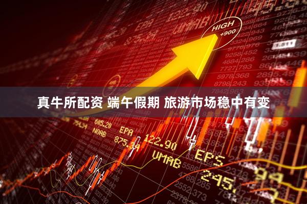 真牛所配资 端午假期 旅游市场稳中有变