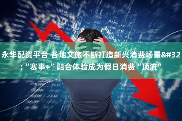 永华配资平台 各地文旅不断打造新兴消费场景 “赛事+”融合体验成为假日消费“顶流”