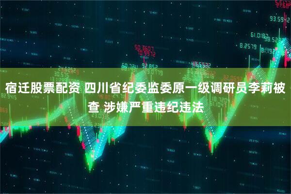 宿迁股票配资 四川省纪委监委原一级调研员李莉被查 涉嫌严重违纪违法