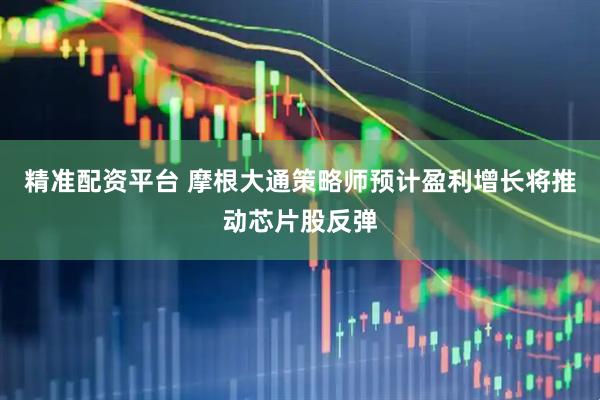 精准配资平台 摩根大通策略师预计盈利增长将推动芯片股反弹