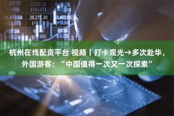 杭州在线配资平台 视频丨打卡观光→多次赴华，外国游客：“中国值得一次又一次探索”