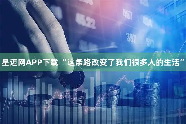 星迈网APP下载 “这条路改变了我们很多人的生活”
