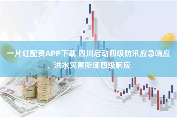 一片红配资APP下载 四川启动四级防汛应急响应、洪水灾害防御四级响应