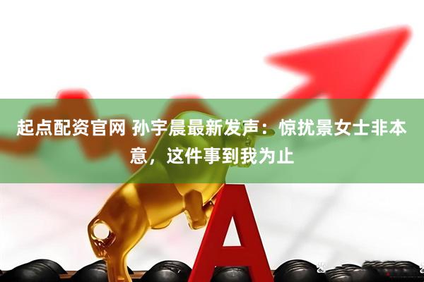 起点配资官网 孙宇晨最新发声：惊扰景女士非本意，这件事到我为止