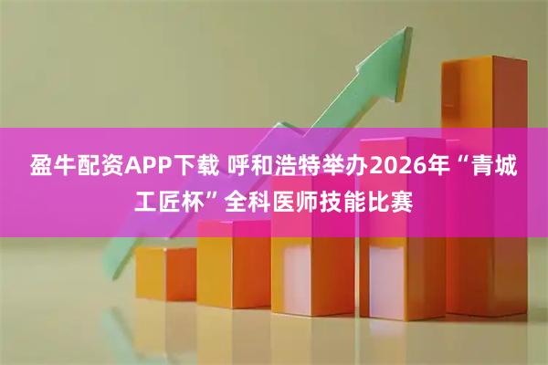 盈牛配资APP下载 呼和浩特举办2026年“青城工匠杯”全科医师技能比赛