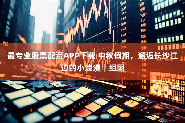 最专业股票配资APP下载 中秋假期，邂逅长沙江边的小浪漫｜组图