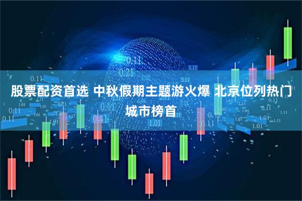 股票配资首选 中秋假期主题游火爆 北京位列热门城市榜首