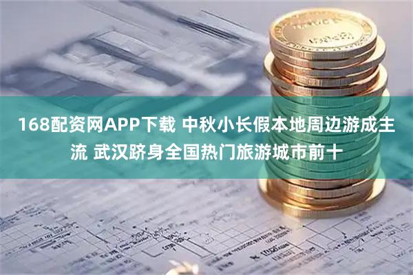 168配资网APP下载 中秋小长假本地周边游成主流 武汉跻身全国热门旅游城市前十